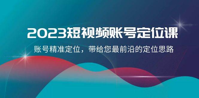 2023短视频账号定位课，账号精准定位，带给您最前沿的定位思路（21节课）副业基地_极客搞钱_中创网_福缘网_冒泡网_资源整合平台副业基地