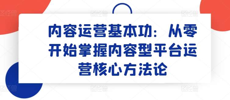内容运营基本功：从零开始掌握内容型平台运营核心方法论副业基地_极客搞钱_中创网_福缘网_冒泡网_资源整合平台副业基地