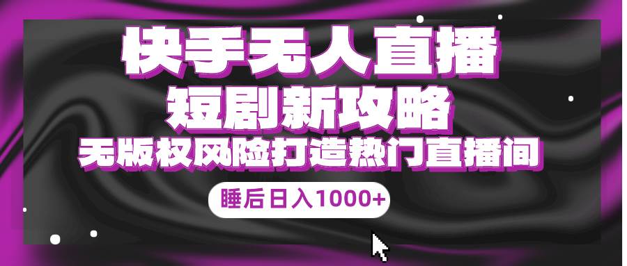 （9918期）快手无人直播短剧新攻略，合规无版权风险，打造热门直播间，睡后日入1000+副业基地_极客搞钱_中创网_福缘网_冒泡网_资源整合平台副业基地