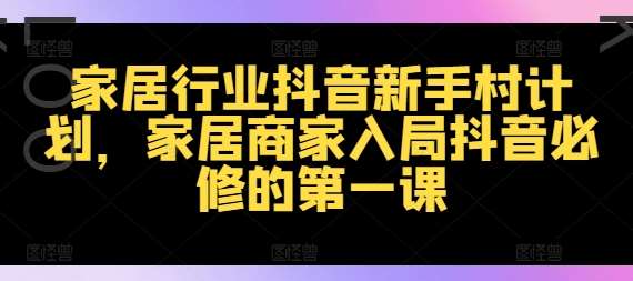 家居行业抖音新手村计划，家居商家入局抖音必修的第一课副业基地_极客搞钱_中创网_福缘网_冒泡网_资源整合平台副业基地