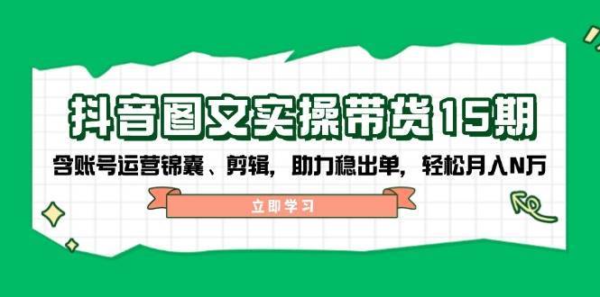 抖音图文带货实操第15期：账号运营锦囊、剪辑，助力稳出单，轻松月入N万副业基地_极客搞钱_中创网_福缘网_冒泡网_资源整合平台副业基地