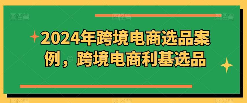 2024年跨境电商选品案例，跨境电商利基选品（更新）副业基地_极客搞钱_中创网_福缘网_冒泡网_资源整合平台副业基地