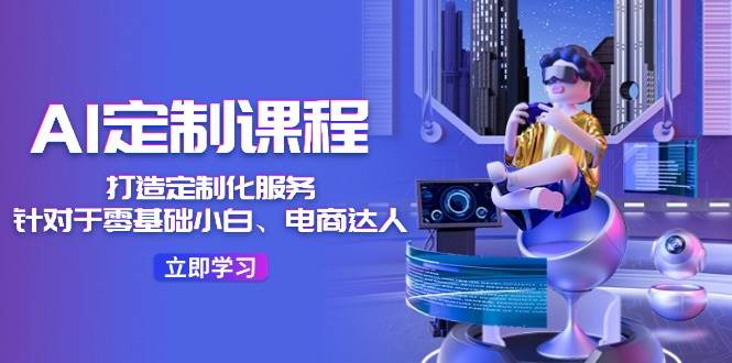 （11730期）AI-定制课程，打造 定制化服务（针对于零基础小白、电商达人）36节课副业基地_极客搞钱_中创网_福缘网_冒泡网_资源整合平台副业基地