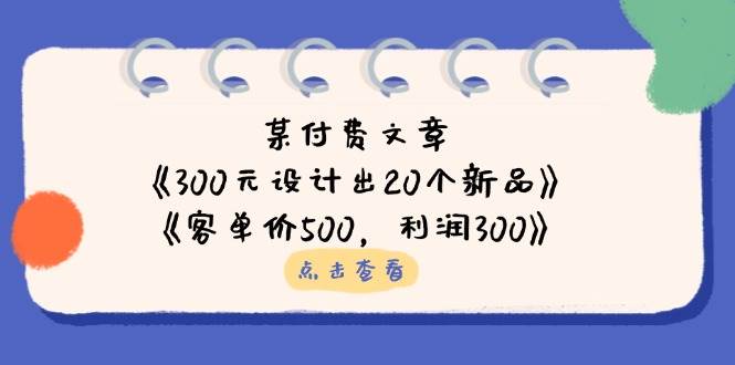 （14209期）某付费文章：《300元设计出20个新品》+《客单价500，利润300》副业基地_极客搞钱_中创网_福缘网_冒泡网_资源整合平台副业基地