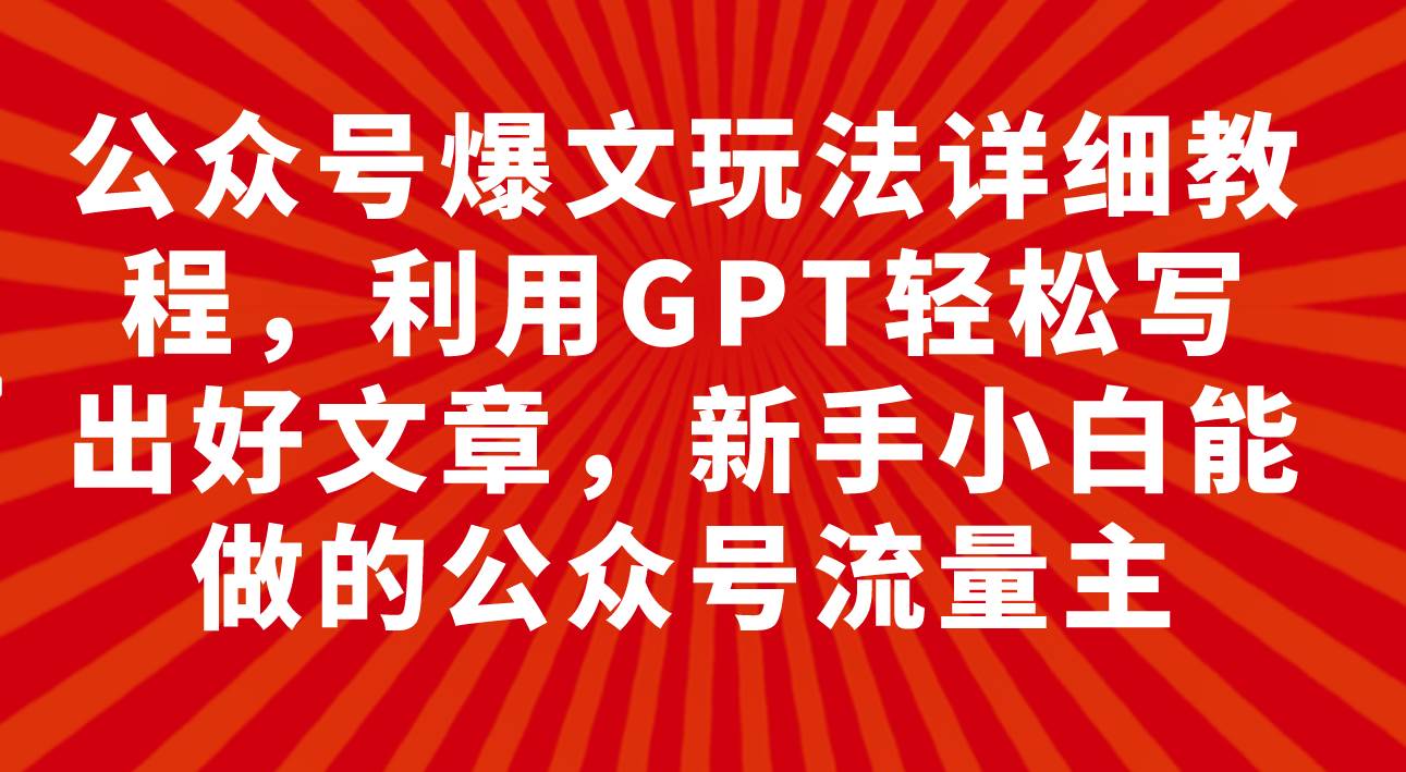 （7746期）公众号爆文玩法详细教程，利用GPT轻松写出好文章，新手小白能做的公众号…副业基地_极客搞钱_中创网_福缘网_冒泡网_资源整合平台副业基地