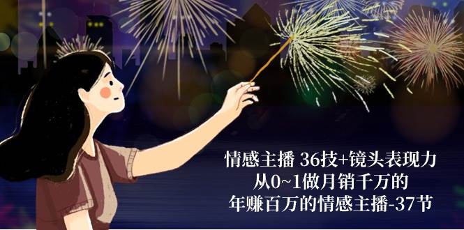 （10538期）情感主播 36技+镜头表现力：从0~1做月销千万的，年赚百万的情感主播-37节副业基地_极客搞钱_中创网_福缘网_冒泡网_资源整合平台副业基地