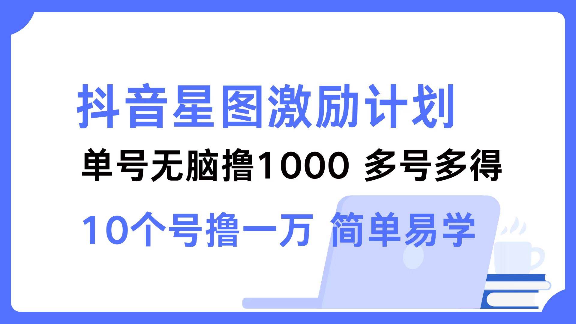 （12787期）抖音星图激励计划 单号可撸1000  2个号2000  多号多得 简单易学副业基地_极客搞钱_中创网_福缘网_冒泡网_资源整合平台副业基地