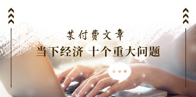 （11707期）某付费文章《当下经济 十个重大问题》覆盖了大家关心的全部经济类话题副业基地_极客搞钱_中创网_福缘网_冒泡网_资源整合平台副业基地