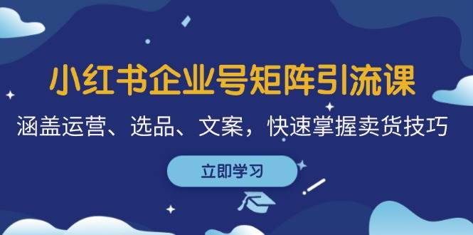 （12944期）小红书企业号矩阵引流课，涵盖运营、选品、文案，快速掌握卖货技巧副业基地_极客搞钱_中创网_福缘网_冒泡网_资源整合平台副业基地