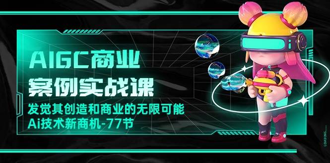 AIGC商业案例实战课，发觉其创造和商业的无限可能，Ai技术新商机（77节）副业基地_极客搞钱_中创网_福缘网_冒泡网_资源整合平台副业基地