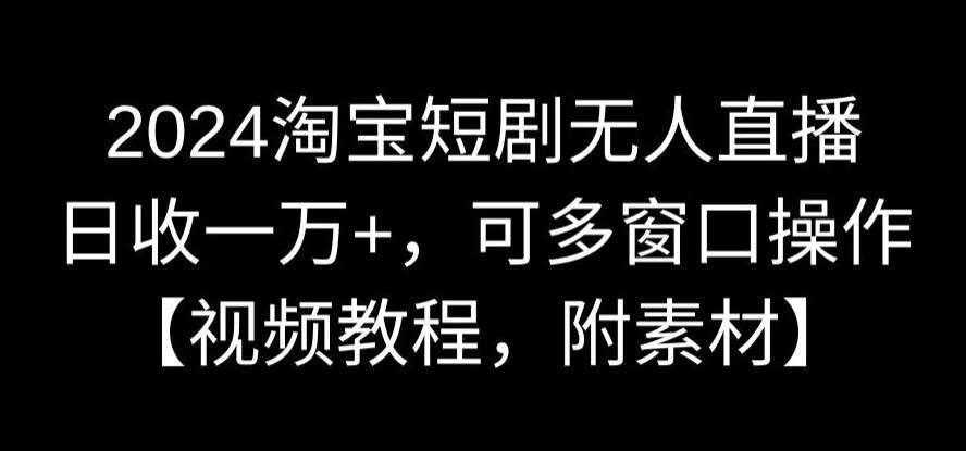 2024淘宝短剧无人直播，日收一万+，可多窗口操作【视频教程，附素材】【揭秘】副业基地_极客搞钱_中创网_福缘网_冒泡网_资源整合平台副业基地