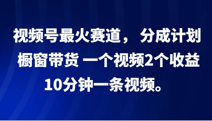 视频号最火赛道， 分成计划， 橱窗带货，一个视频2个收益，10分钟一条视频。副业基地_极客搞钱_中创网_福缘网_冒泡网_资源整合平台副业基地