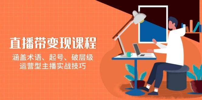 直播带变现课程，涵盖术语、起号、破层级，运营型主播实战技巧副业基地_极客搞钱_中创网_福缘网_冒泡网_资源整合平台副业基地