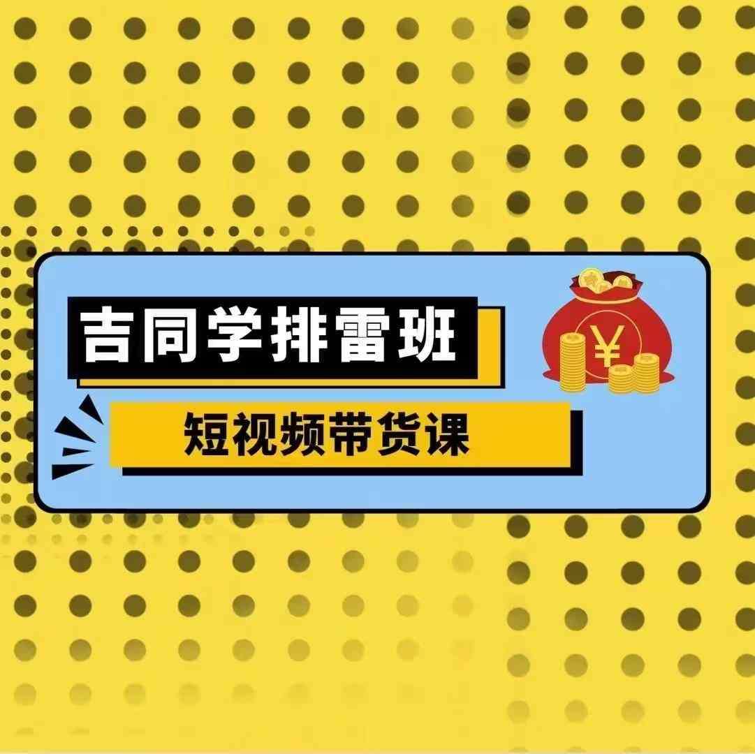 吉同学排雷班短视频带货课，零基础·详解流量成果副业基地_极客搞钱_中创网_福缘网_冒泡网_资源整合平台副业基地