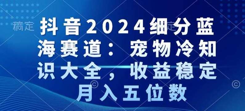 抖音2024细分蓝海赛道：宠物冷知识大全，收益稳定，月入五位数【揭秘】副业基地_极客搞钱_中创网_福缘网_冒泡网_资源整合平台副业基地