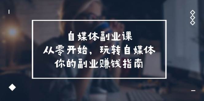 自媒体副业课，从0开始，玩转自媒体—你的副业赚钱指南（58节课）副业基地_极客搞钱_中创网_福缘网_冒泡网_资源整合平台副业基地