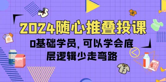 （10017期）2024随心推叠投课，0基础学员，可以学会底层逻辑少走弯路（14节）副业基地_极客搞钱_中创网_福缘网_冒泡网_资源整合平台副业基地
