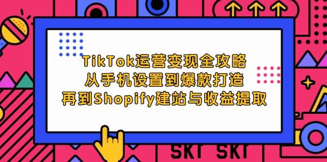 （12622期）TikTok运营变现全攻略：从手机设置到爆款打造，再到Shopify建站与收益提取副业基地_极客搞钱_中创网_福缘网_冒泡网_资源整合平台副业基地