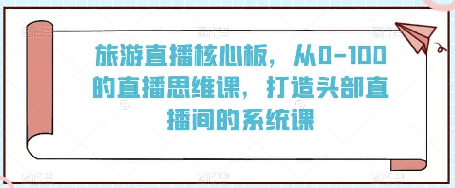 旅游直播核心板，从0-100的直播思维课，打造头部直播间的系统课副业基地_极客搞钱_中创网_福缘网_冒泡网_资源整合平台副业基地