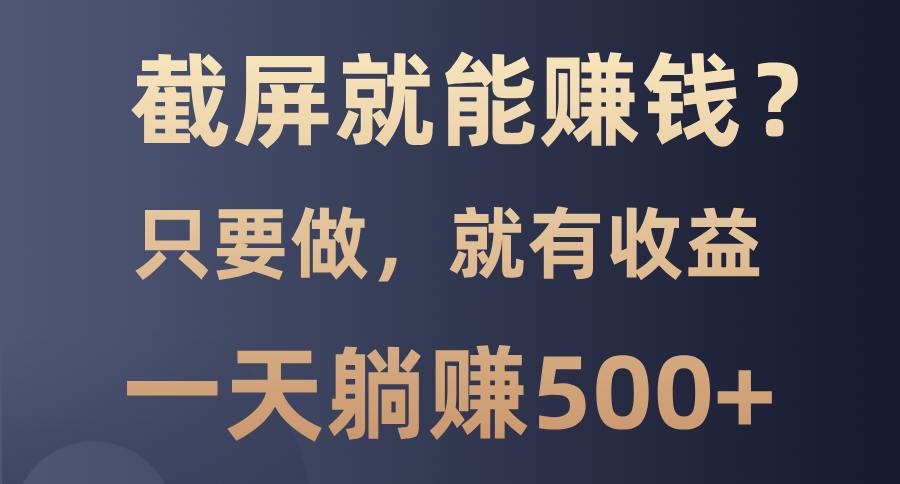 截屏就能赚钱？0门槛，只要做，100%有收益的一个项目，一天躺赚500+副业基地_极客搞钱_中创网_福缘网_冒泡网_资源整合平台副业基地