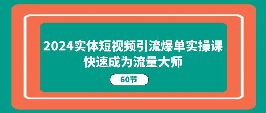 （11223期）2024实体短视频引流爆单实操课，快速成为流量大师（60节）副业基地_极客搞钱_中创网_福缘网_冒泡网_资源整合平台副业基地