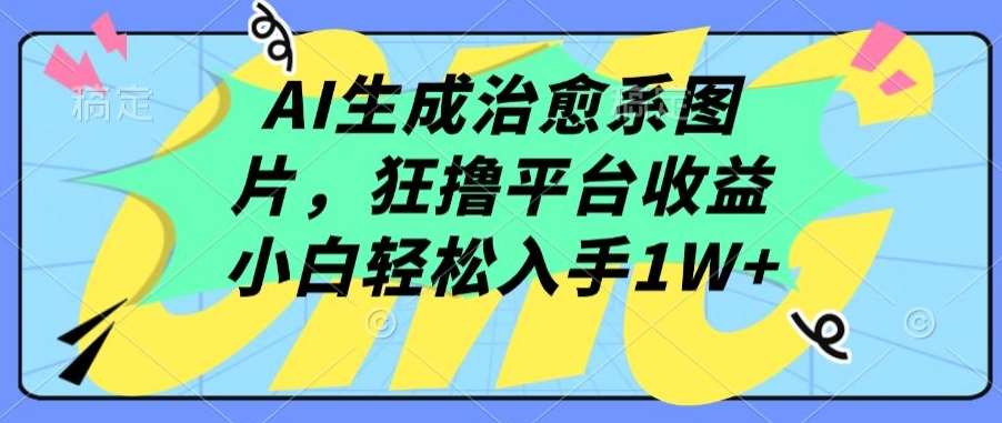 AI生成治愈系图片，狂撸平台收益，小白轻松入手1W+【揭秘】副业基地_极客搞钱_中创网_福缘网_冒泡网_资源整合平台副业基地