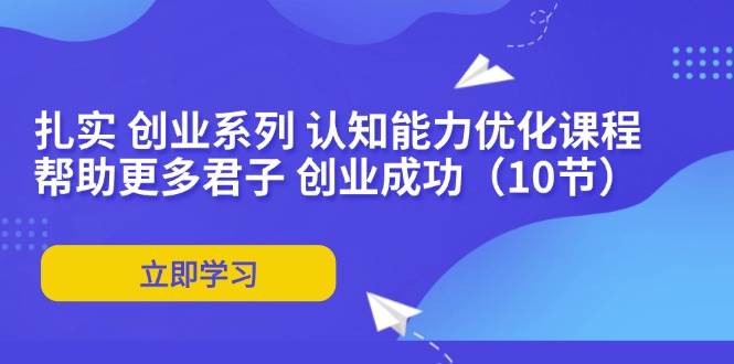 （11838期）扎实 创业系列 认知能力优化课程：帮助更多君子 创业成功（10节）副业基地_极客搞钱_中创网_福缘网_冒泡网_资源整合平台副业基地