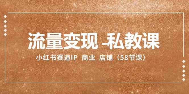 （8211期）流量变现-私教课：小红书赛道IP  商业  店铺（58节课）副业基地_极客搞钱_中创网_福缘网_冒泡网_资源整合平台副业基地