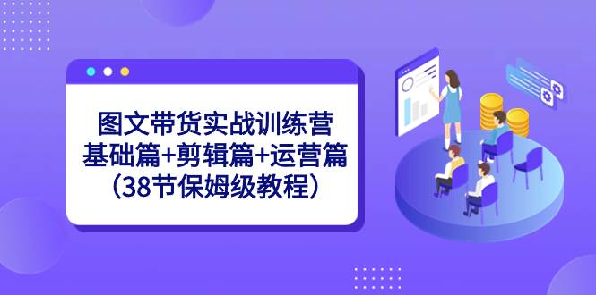 （8689期）图文带货实战训练营：基础篇+剪辑篇+运营篇（38节保姆级教程）副业基地_极客搞钱_中创网_福缘网_冒泡网_资源整合平台副业基地