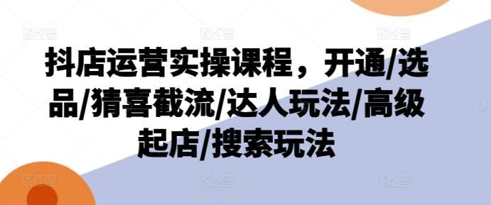 抖店运营实操课程，开通/选品/猜喜截流/达人玩法/高级起店/搜索玩法副业基地_极客搞钱_中创网_福缘网_冒泡网_资源整合平台副业基地