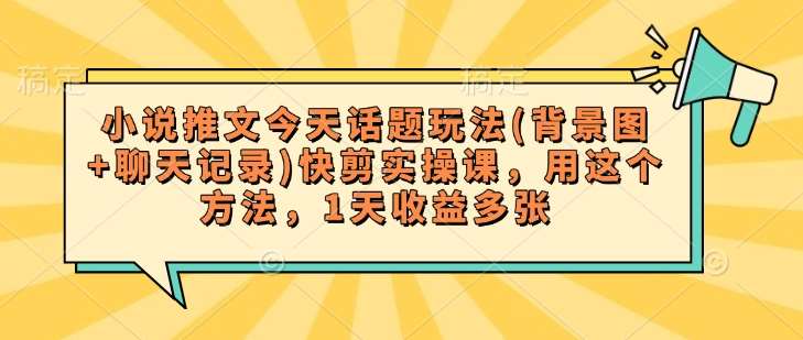 小说推文今天话题玩法(背景图+聊天记录)快剪实操课，用这个方法，1天收益多张副业基地_极客搞钱_中创网_福缘网_冒泡网_资源整合平台副业基地
