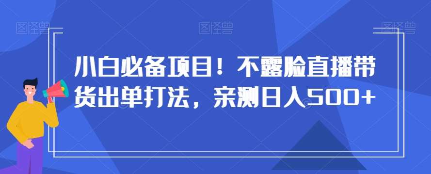 小白必备项目！不露脸直播带货出单打法，亲测日入500+【揭秘】副业基地_极客搞钱_中创网_福缘网_冒泡网_资源整合平台副业基地