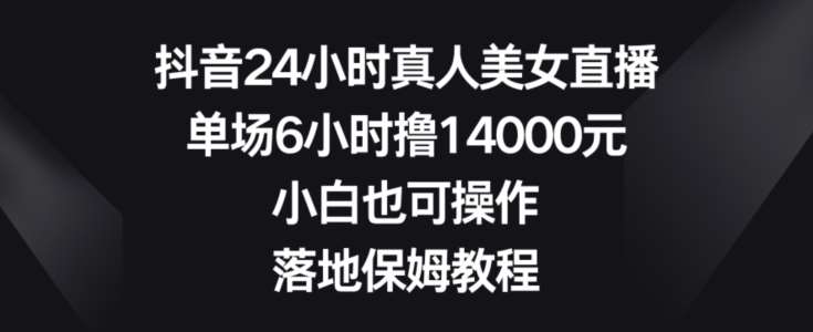 抖音24小时真人美女直播，单场6小时撸14000元，小白也可操作，落地保姆教程【揭秘】副业基地_极客搞钱_中创网_福缘网_冒泡网_资源整合平台副业基地