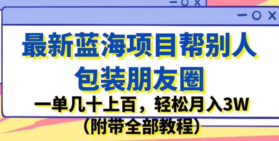 最新蓝海项目帮别人包装朋友圈，一单几十上百，轻松月入3W（附带全部教程）副业基地_极客搞钱_中创网_福缘网_冒泡网_资源整合平台副业基地