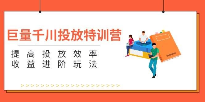 （11790期）巨量千川投放特训营：提高投放效率和收益进阶玩法（5节）副业基地_极客搞钱_中创网_福缘网_冒泡网_资源整合平台副业基地
