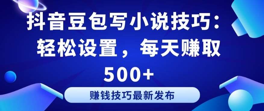 抖音豆包写小说技巧：轻松设置，每天赚取 500+【揭秘】副业基地_极客搞钱_中创网_福缘网_冒泡网_资源整合平台副业基地