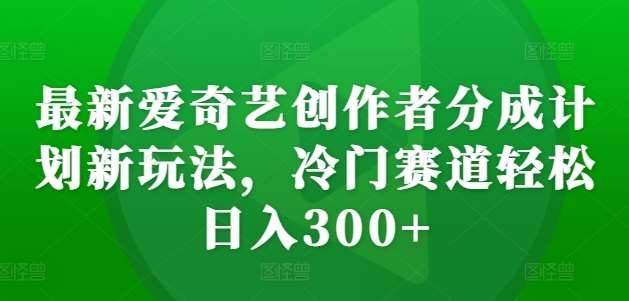 最新爱奇艺创作者分成计划新玩法，冷门赛道轻松日入300+【揭秘】副业基地_极客搞钱_中创网_福缘网_冒泡网_资源整合平台副业基地