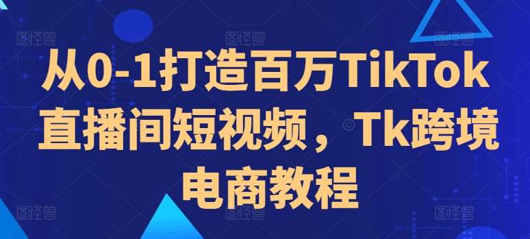 从0-1打造百万TikTok直播间短视频，Tk跨境电商教程副业基地_极客搞钱_中创网_福缘网_冒泡网_资源整合平台副业基地