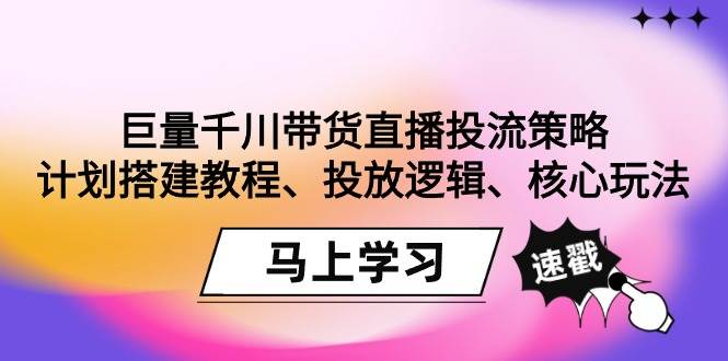 （9148期）巨量千川带货直播投流策略：计划搭建教程、投放逻辑、核心玩法！副业基地_极客搞钱_中创网_福缘网_冒泡网_资源整合平台副业基地