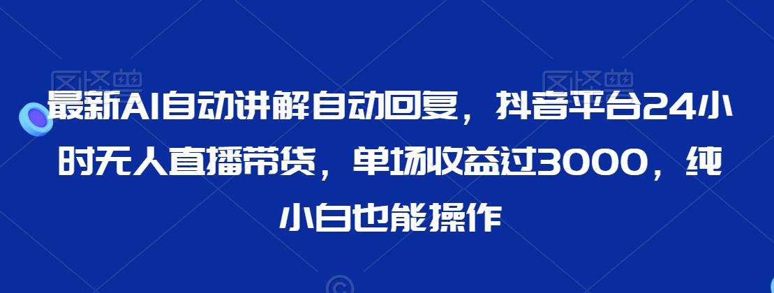 最新AI自动讲解自动回复，抖音平台24小时无人直播带货，单场收益过3000，纯小白也能操作【揭秘】副业基地_极客搞钱_中创网_福缘网_冒泡网_资源整合平台副业基地