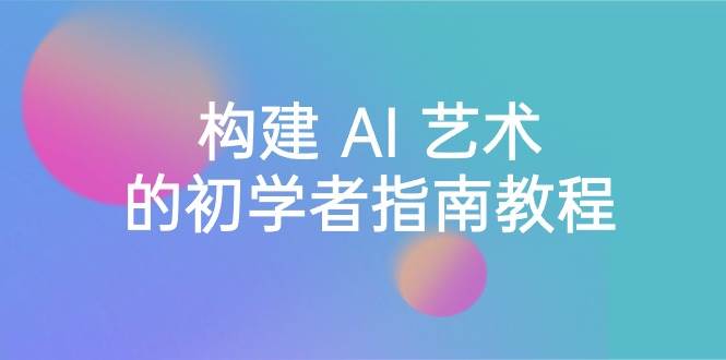 （8923期） Stable Diffusion 101：构建 AI 艺术的初学者指南教程-16节课-中英字幕副业基地_极客搞钱_中创网_福缘网_冒泡网_资源整合平台副业基地