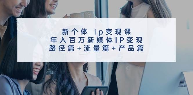 新个体ip变现课，年入百万新媒体IP变现，路径篇+流量篇+产品篇副业基地_极客搞钱_中创网_福缘网_冒泡网_资源整合平台副业基地