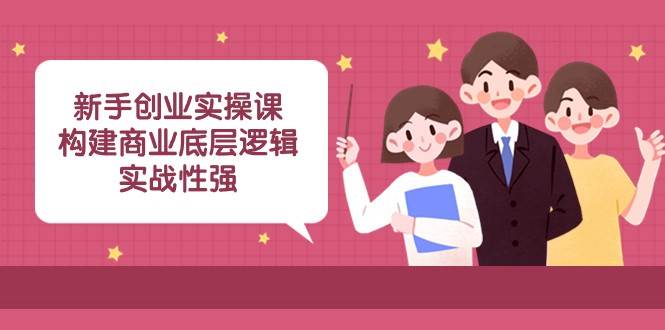 新手创业实操课：构建商业底层逻辑，实战性强（45节课）副业基地_极客搞钱_中创网_福缘网_冒泡网_资源整合平台副业基地