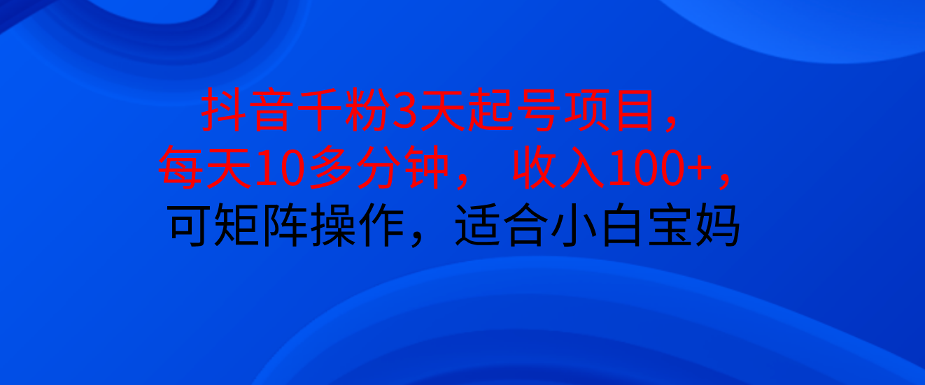 抖音千粉3天起号项目， 每天10多分钟， 收入100+，可矩阵操作，适合小白宝妈副业基地_极客搞钱_中创网_福缘网_冒泡网_资源整合平台副业基地