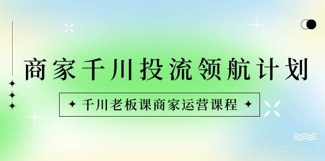 （8558期）商家-千川投流 领航计划：千川老板课商家运营课程副业基地_极客搞钱_中创网_福缘网_冒泡网_资源整合平台副业基地