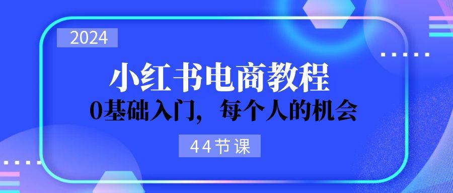 （11532期）2024从0-1学习小红书电商，0基础入门，每个人的机会（44节）副业基地_极客搞钱_中创网_福缘网_冒泡网_资源整合平台副业基地