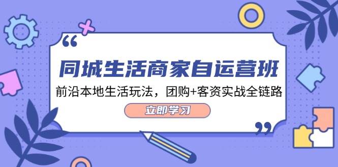 同城生活商家自运营班，前沿本地生活玩法，团购+客资实战全链路（34节课）副业基地_极客搞钱_中创网_福缘网_冒泡网_资源整合平台副业基地
