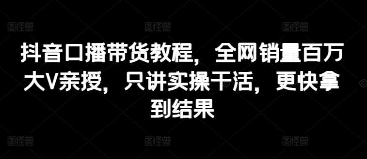 抖音口播带货教程，全网销量百万大V亲授，只讲实操干活，更快拿到结果副业基地_极客搞钱_中创网_福缘网_冒泡网_资源整合平台副业基地