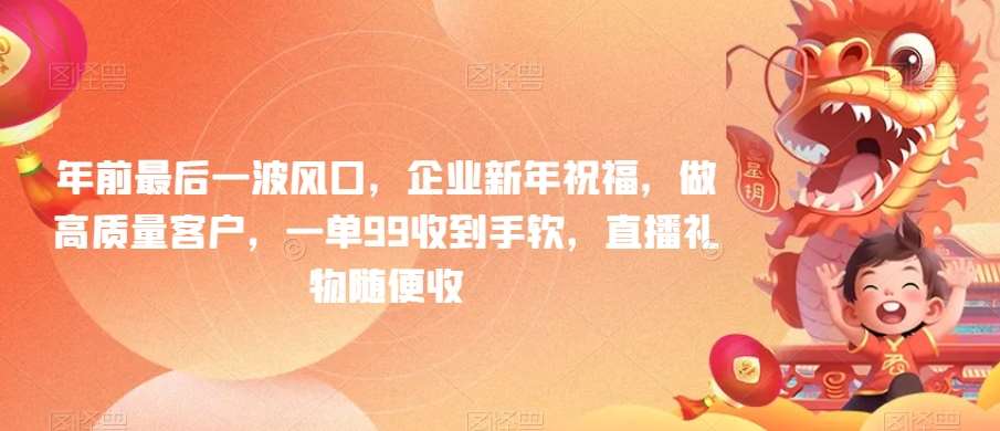 年前最后一波风口，企业新年祝福，做高质量客户，一单99收到手软，直播礼物随便收【揭秘】副业基地_极客搞钱_中创网_福缘网_冒泡网_资源整合平台副业基地