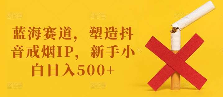 蓝海赛道，塑造抖音戒烟IP，新手小白日入500+【揭秘】副业基地_极客搞钱_中创网_福缘网_冒泡网_资源整合平台副业基地